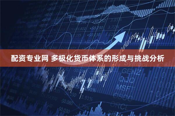 配资专业网 多极化货币体系的形成与挑战分析