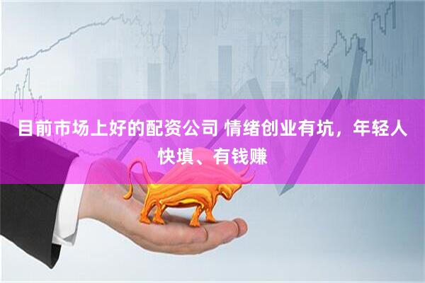 目前市场上好的配资公司 情绪创业有坑，年轻人快填、有钱赚