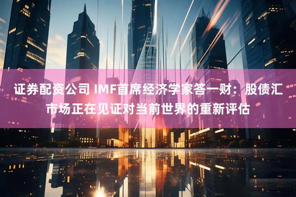 证券配资公司 IMF首席经济学家答一财：股债汇市场正在见证对当前世界的重新评估