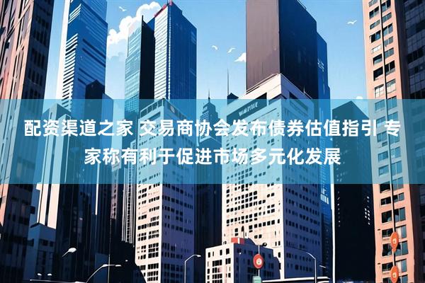 配资渠道之家 交易商协会发布债券估值指引 专家称有利于促进市场多元化发展