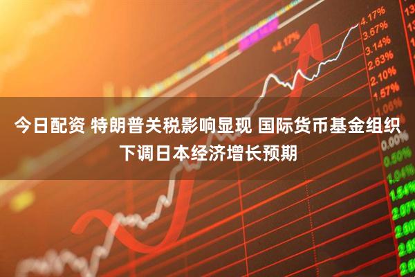 今日配资 特朗普关税影响显现 国际货币基金组织下调日本经济增长预期