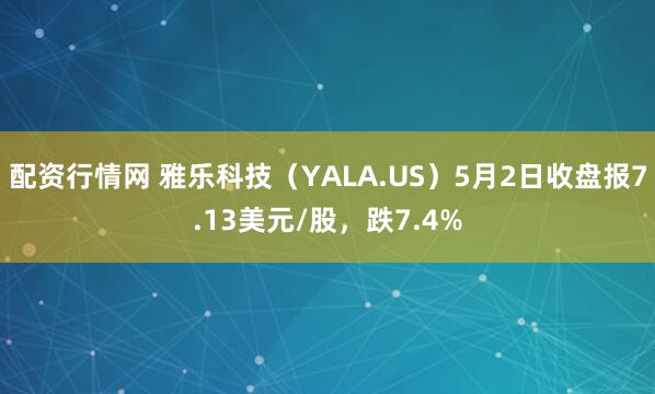 配资行情网 雅乐科技（YALA.US）5月2日收盘报7.13美元/股，跌7.4%