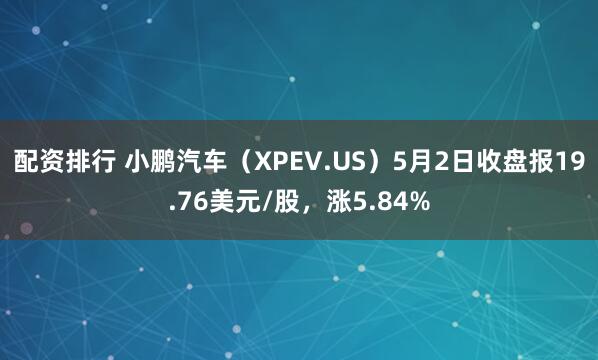 配资排行 小鹏汽车（XPEV.US）5月2日收盘报19.76美元/股，涨5.84%