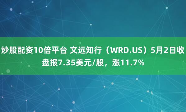 炒股配资10倍平台 文远知行（WRD.US）5月2日收盘报7.35美元/股，涨11.7%