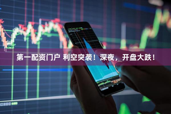 第一配资门户 利空突袭！深夜，开盘大跌！