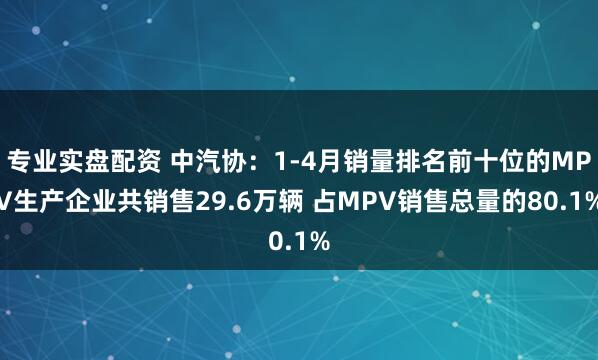 专业实盘配资 中汽协：1-4月销量排名前十位的MPV生产企业共销售29.6万辆 占MPV销售总量的80.1%