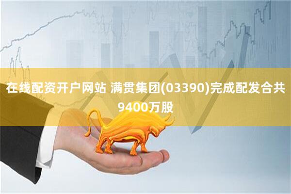在线配资开户网站 满贯集团(03390)完成配发合共9400万股