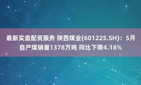 最新实盘配资服务 陕西煤业(601225.SH)：5月自产煤销量1378万吨 同比下降4.18%