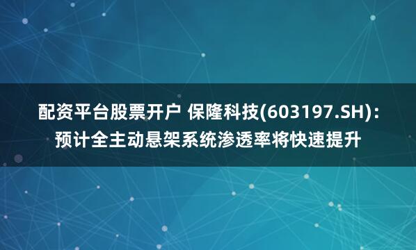 配资平台股票开户 保隆科技(603197.SH)：预计全主动悬架系统渗透率将快速提升