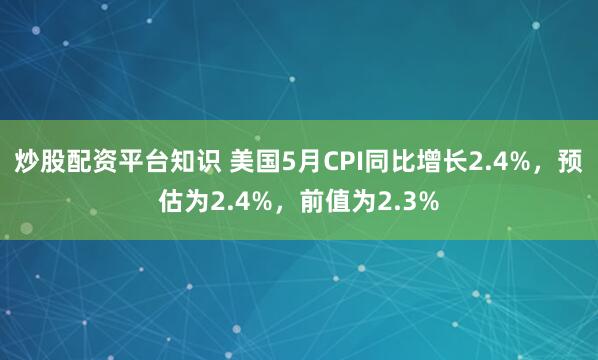 炒股配资平台知识 美国5月CPI同比增长2.4%，预估为2.4%，前值为2.3%