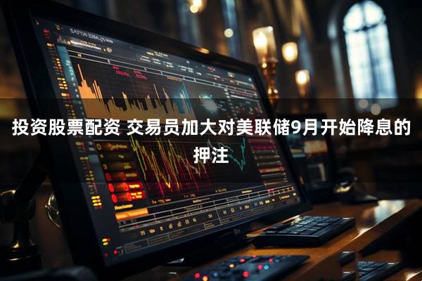 投资股票配资 交易员加大对美联储9月开始降息的押注