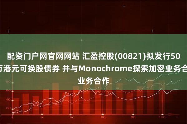 配资门户网官网网站 汇盈控股(00821)拟发行500万港元可换股债券 并与Monochrome探索加密业务合作