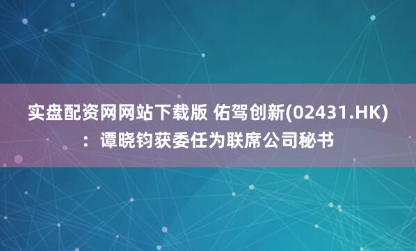实盘配资网网站下载版 佑驾创新(02431.HK)：谭晓钧获委任为联席公司秘书