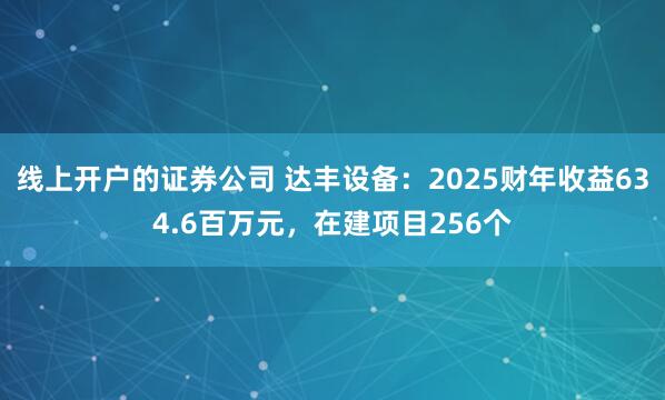 线上开户的证券公司 达丰设备：2025财年收益634.6百万元，在建项目256个