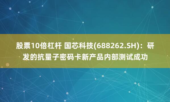 股票10倍杠杆 国芯科技(688262.SH)：研发的抗量子密码卡新产品内部测试成功