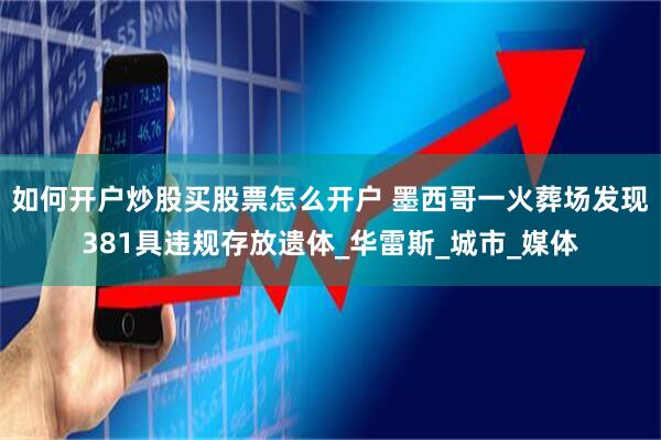 如何开户炒股买股票怎么开户 墨西哥一火葬场发现381具违规存放遗体_华雷斯_城市_媒体