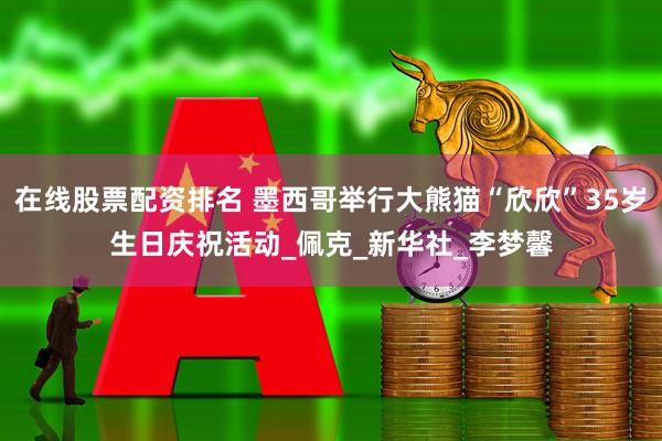 在线股票配资排名 墨西哥举行大熊猫“欣欣”35岁生日庆祝活动_佩克_新华社_李梦馨