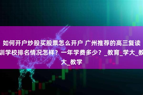 如何开户炒股买股票怎么开户 广州推荐的高三复读培训学校排名情况怎样？一年学费多少？_教育_学大_教学