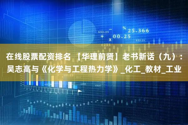在线股票配资排名 【华理前贤】老书新话（九）：吴志高与《化学与工程热力学》_化工_教材_工业