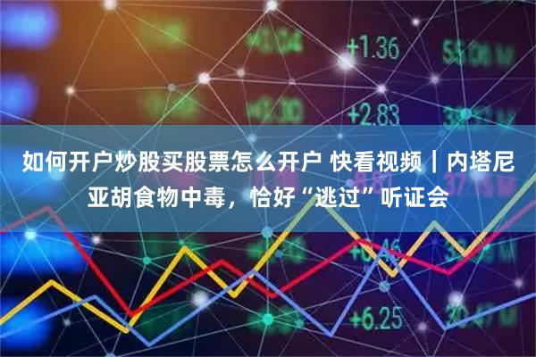 如何开户炒股买股票怎么开户 快看视频｜内塔尼亚胡食物中毒，恰好“逃过”听证会