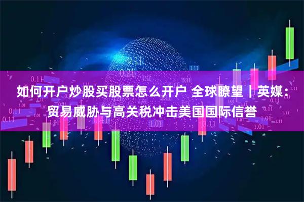 如何开户炒股买股票怎么开户 全球瞭望｜英媒：贸易威胁与高关税冲击美国国际信誉
