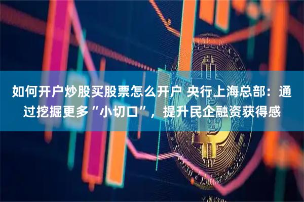 如何开户炒股买股票怎么开户 央行上海总部：通过挖掘更多“小切口”，提升民企融资获得感