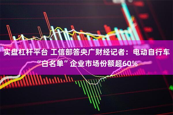 实盘杠杆平台 工信部答央广财经记者：电动自行车“白名单”企业市场份额超60%