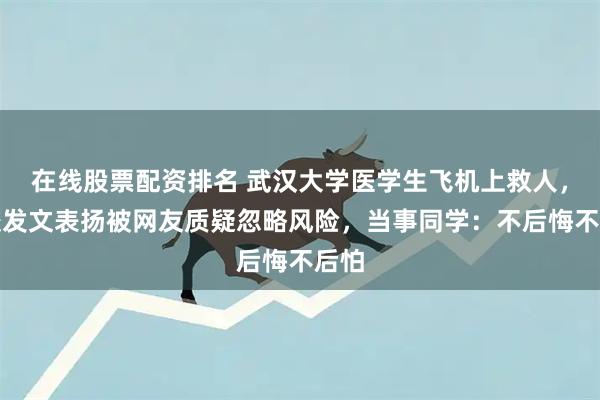 在线股票配资排名 武汉大学医学生飞机上救人，学校发文表扬被网友质疑忽略风险，当事同学：不后悔不后怕