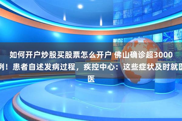 如何开户炒股买股票怎么开户 佛山确诊超3000例！患者自述发病过程，疾控中心：这些症状及时就医