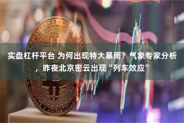 实盘杠杆平台 为何出现特大暴雨？气象专家分析，昨夜北京密云出现“列车效应”