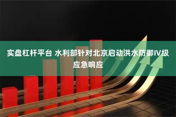 实盘杠杆平台 水利部针对北京启动洪水防御Ⅳ级应急响应