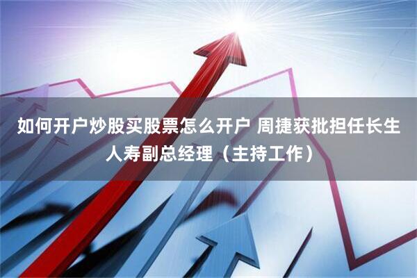 如何开户炒股买股票怎么开户 周捷获批担任长生人寿副总经理（主持工作）