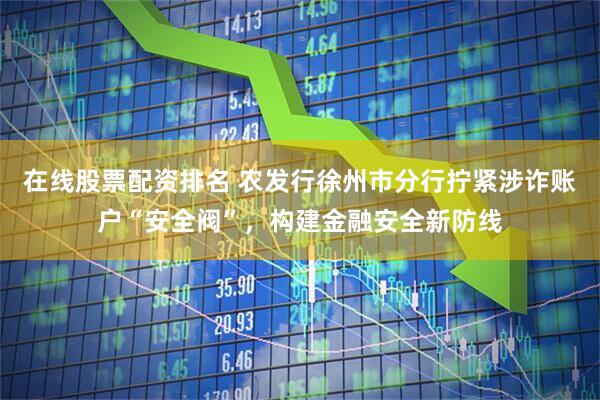 在线股票配资排名 农发行徐州市分行拧紧涉诈账户“安全阀”，构建金融安全新防线