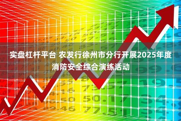 实盘杠杆平台 农发行徐州市分行开展2025年度消防安全综合演练活动