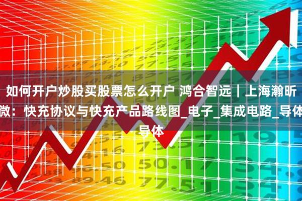 如何开户炒股买股票怎么开户 鸿合智远｜上海瀚昕微：快充协议与快充产品路线图_电子_集成电路_导体