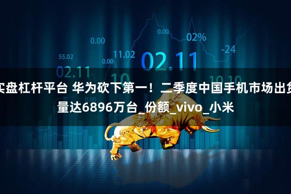 实盘杠杆平台 华为砍下第一！二季度中国手机市场出货量达6896万台_份额_vivo_小米