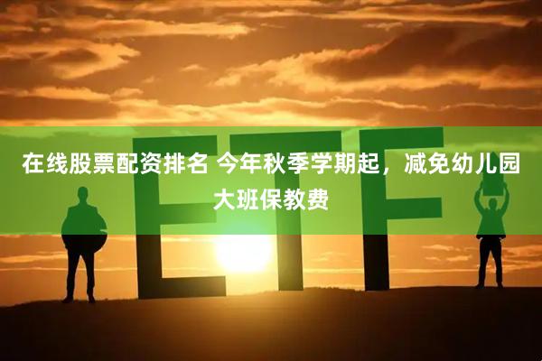 在线股票配资排名 今年秋季学期起，减免幼儿园大班保教费