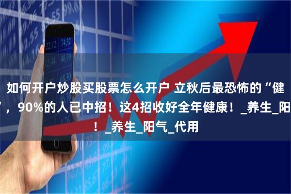 如何开户炒股买股票怎么开户 立秋后最恐怖的“健康刺客”，90%的人已中招！这4招收好全年健康！_养生_阳气_代用