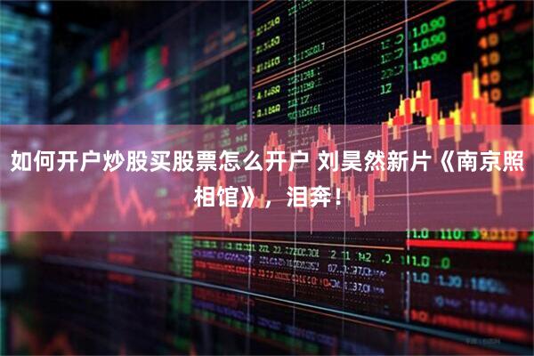 如何开户炒股买股票怎么开户 刘昊然新片《南京照相馆》，泪奔！