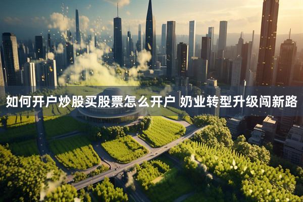 如何开户炒股买股票怎么开户 奶业转型升级闯新路