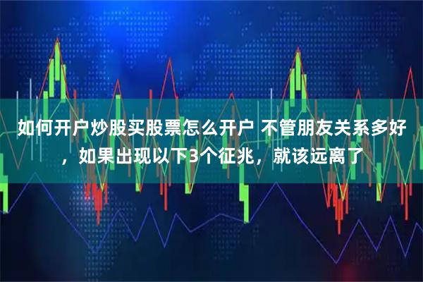 如何开户炒股买股票怎么开户 不管朋友关系多好，如果出现以下3个征兆，就该远离了