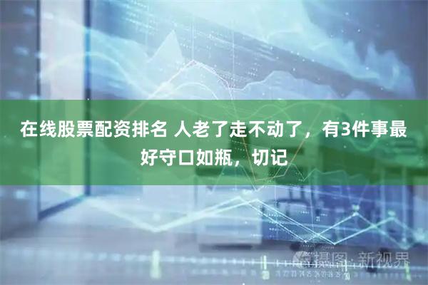 在线股票配资排名 人老了走不动了，有3件事最好守口如瓶，切记