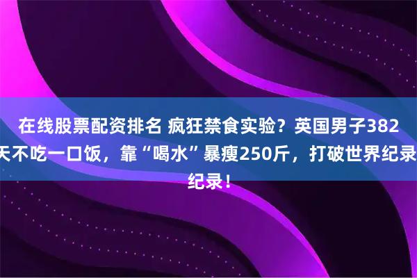 在线股票配资排名 疯狂禁食实验？英国男子382天不吃一口饭，靠“喝水”暴瘦250斤，打破世界纪录！