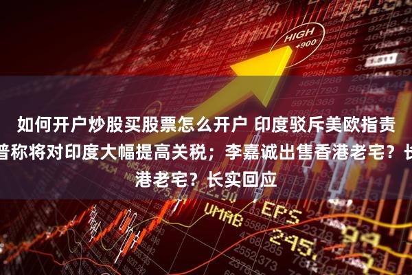 如何开户炒股买股票怎么开户 印度驳斥美欧指责；特朗普称将对印度大幅提高关税；李嘉诚出售香港老宅？长实回应