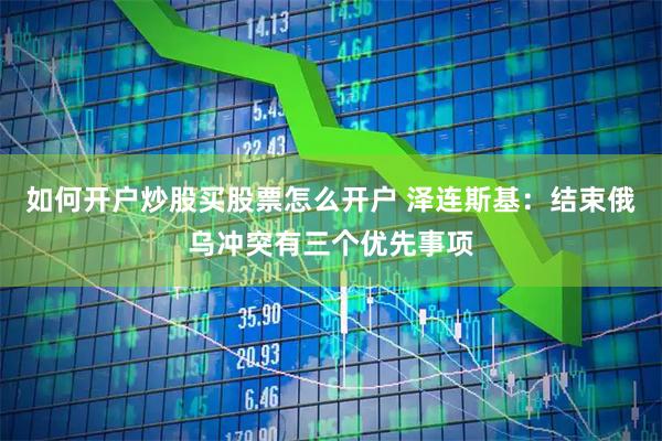 如何开户炒股买股票怎么开户 泽连斯基：结束俄乌冲突有三个优先事项