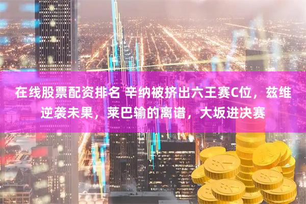 在线股票配资排名 辛纳被挤出六王赛C位，兹维逆袭未果，莱巴输的离谱，大坂进决赛
