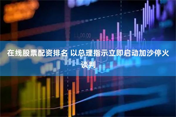 在线股票配资排名 以总理指示立即启动加沙停火谈判