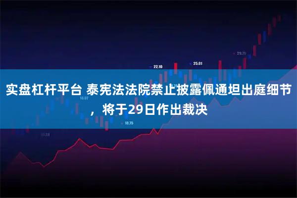 实盘杠杆平台 泰宪法法院禁止披露佩通坦出庭细节，将于29日作出裁决