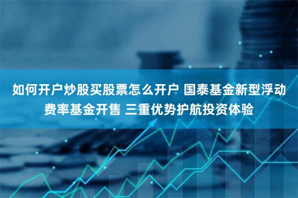 如何开户炒股买股票怎么开户 国泰基金新型浮动费率基金开售 三重优势护航投资体验