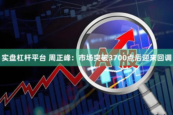 实盘杠杆平台 周正峰：市场突破3700点后迎来回调